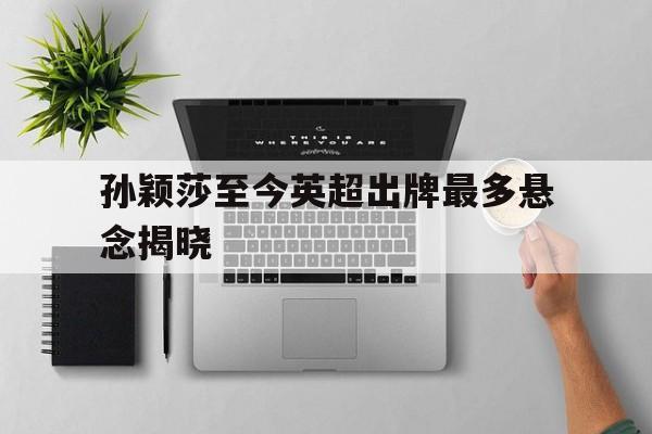 关于孙颖莎至今英超出牌最多悬念揭晓的信息